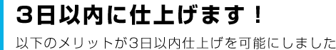 3日以内に仕上げます！ 以下のメリットが3日以内仕上げを可能にしました